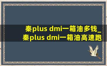 秦plus dmi一箱油多钱_秦plus dmi一箱油高速跑多少公里